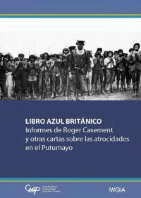 cover of the book Libro azul británico : informes de Roger Casement y otras cartas sobre las atrocidades en el Putumayo ; correspondencia sobre el trato dado a sujetos de la colonia británica e indios nativos empleados en la recolección de caucho en la zona de Putumayo ; (