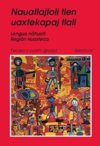 cover of the book Nauatlajtoli tlen uaxtekapaj tlali. Lengua náhuatl Región Huasteca. Tercero y cuatro grados Ejercicios