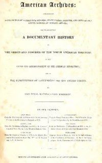 cover of the book American Archives, Fourth Series: Containing a Documentary History of the English Colonies in North America, From the King's Message to Parliament, of March 7, 1774, to the Declaration of Independence by the United States