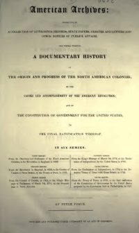 cover of the book American Archives, Fourth Series: Containing a Documentary History of the English Colonies in North America, From the King's Message to Parliament, of March 7, 1774, to the Declaration of Independence by the United States