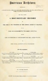 cover of the book American Archives, Fourth Series: Containing a Documentary History of the English Colonies in North America, From the King's Message to Parliament, of March 7, 1774, to the Declaration of Independence by the United States