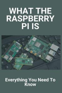 cover of the book What The Raspberry Pi Is: Everything You Need To Know: Raspberry Pi 3 Advantages