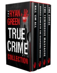 cover of the book The Ryan Green True Crime Collection: Volume 4 (Kill 'Em All; Buried Beneath the Boarding House; The Townhouse Massacre; The Curse)