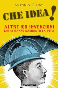 cover of the book Che idea! Altre 100 invenzioni che ci hanno cambiato la vita