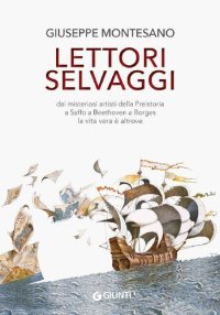 cover of the book Lettori selvaggi. Dai misteriosi artisti della Preistoria a Saffo a Beethoven a Borges la vita vera è altrove