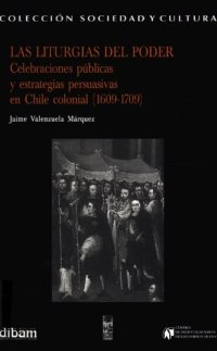 cover of the book Las liturgias del poder: celebraciones públicas y estrategias persuasivas en Chile cooinial (1609-1709)