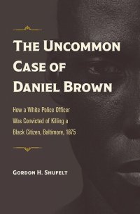 cover of the book The Uncommon Case of Daniel Brown: How a White Police Officer Was Convicted of Killing a Black Citizen, Baltimore, 1875