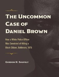 cover of the book The Uncommon Case of Daniel Brown: How a White Police Officer Was Convicted of Killing a Black Citizen, Baltimore, 1875