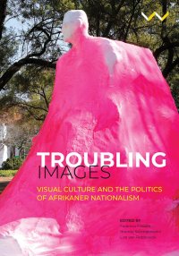 cover of the book Troubling Images : Visual Culture and the Politics of Afrikaner Nationalism