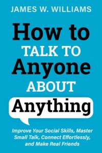 cover of the book How to Talk to Anyone About Anything: Improve Your Social Skills, Master Small Talk, Connect Effortlessly, and Make Real Friends