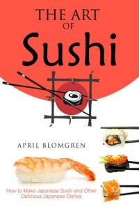 cover of the book The Art of Sushi: How to Make Japanese Sushi and Other Delicious Japanese Dishes