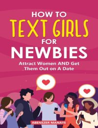 cover of the book How To Text Girls For Newbies: Attract Women and Get Them Out on A Date