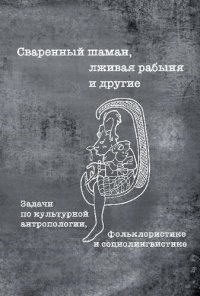 cover of the book Сваренный шаман, лживая рабыня и другие. Задачи по культурной антропологии, фольклористике и социолингвистике