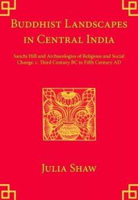 cover of the book Buddhist Landscapes in Central India: Sanchi Hill and Archaeologies of Religious and Social Change, c. Third Century BC to Fifth Century AD