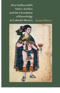 cover of the book Alva Ixtlilxochitl’s Native Archive and the Circulation of Knowledge in Colonial Mexico