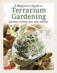 cover of the book A Beginner's Guide to Terrarium Gardening: Succulents, Air Plants, Cacti, Moss and More! (Contains 52 Projects)