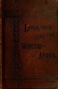 cover of the book The Life and African Explorations of Dr. David Livingstone: Comprising All His Extensive Travels and Discoveries : as Detailed in His Diary, Reports, and Letters, Including His Famous Last Journals : with Maps and Numerous Illustrations