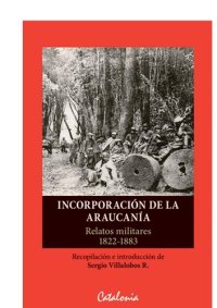 cover of the book Incorporación de la araucanía: Relatos militares de 1822-1883