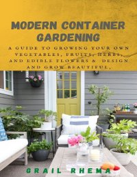 cover of the book Modern Container Gardening: A Guide to Growing Your Own Vegetables, Fruits, Herbs, and Edible Flowers