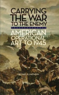 cover of the book Carrying the War to the Enemy: American Operational Art to 1945