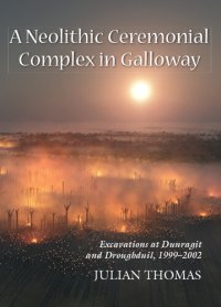 cover of the book A Neolithic Ceremonial Complex in Galloway: Excavations at Dunragit and Droughduil, 1999–2002