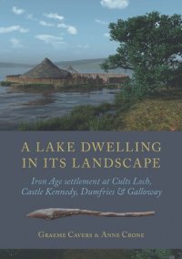 cover of the book A Lake Dwelling in its Landscape: Iron Age Settlement at Cults Loch, Castle Kennedy, Dumfries & Galloway