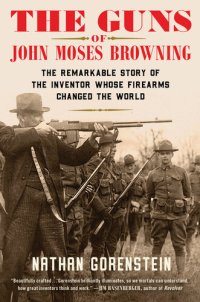 cover of the book The Guns of John Moses Browning: The Remarkable Story of the Inventor Whose Firearms Changed the World