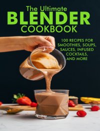 cover of the book The Ultimate Blender Cookbook: 100 Recipes For Smoothies,Soups, Sauces, Infused, Coktails and More