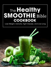 cover of the book The Healthy Smoothie Bible Cookbook: Lose Weight, Detoxify, Fight Disease, and Live Long