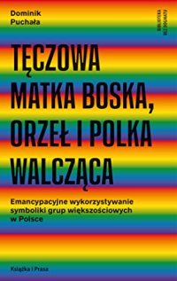 cover of the book Tęczowa Matka Boska, Orzeł i Polka Walcząca: Emancypacyjne wykorzystywanie symboliki grup większościowych w Polsce