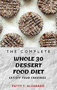 cover of the book The Complete Whole 30 Dessert Food Diet A Compilation of Sugar-Free, No Grain, Gluten Free And No Dairy Whole Foods Dessert Recipes To Satisfy Your Cravings