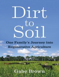 cover of the book Farming and Homesteading Gabe Brown Dirt to Soil One Family’s Journey into Regenerative Agriculture Chelsea Green Publishing 2018