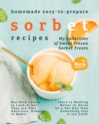 cover of the book Homemade Easy-to-Prepare Sorbet Recipes: My Collection of Sweet Frozen Sorbet Treats