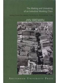 cover of the book The Making and Unmaking of an Industrial Working Class: Sliding down to the Bottom of the Labour Hierarchy in Ahmedabad, Inda: Sliding down the Labour Hierarchy in Ahmedabad, India