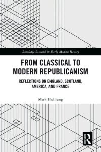 cover of the book From Classical to Modern Republicanism: Reflections on England, Scotland, America, and France (Routledge Research in Early Mo)