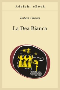 cover of the book La dea bianca. Grammatica storica del mito poetico