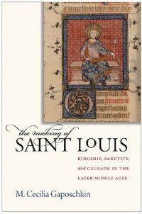 cover of the book The Making of Saint Louis: Kingship, Sanctity, and Crusade in the Later Middle Ages