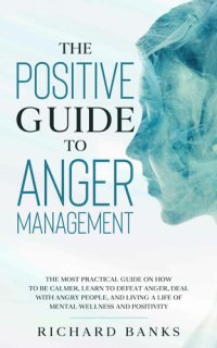 cover of the book The Positive Guide to Anger Management: The Most Practical Guide on How to Be Calmer, Learn to Defeat Anger, Deal with Angry People, and Living a Life of Mental Wellness and Positivity