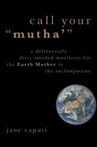 cover of the book Call Your "Mutha'": A Deliberately Dirty-Minded Manifesto for the Earth Mother in the Anthropocene