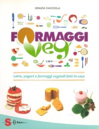 cover of the book Formaggi veg : latte, yogurt e formaggi vegetali fatti in casa per una cucina gustosa, fresca, leggera e naturale