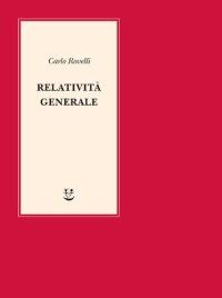 cover of the book Relatività generale. Una semplice introduzione. Idee, struttura concettuale, buchi neri, onde gravitazionali, cosmologia e cenni di gravità quantistica