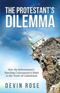 cover of the book The Protestant's Dilemma: How the Reformation's Shocking Consequences Point to the Truth of Catholicism