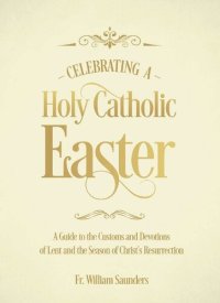 cover of the book Celebrating a Holy Catholic Easter: A Guide to the Customs and Devotions of Lent and the Season of Christ’s Resurrection