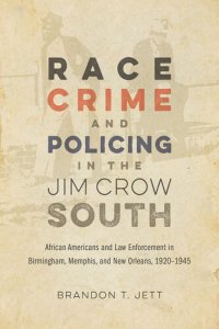 cover of the book Race, Crime, and Policing in the Jim Crow South: African Americans and Law Enforcement in Birmingham, Memphis, and New Orleans, 1920–1945