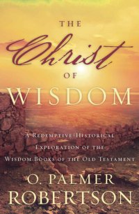 cover of the book The Christ of Wisdom: A Redemptive-Historical Exploration of the Wisdom Books of the Old Testament