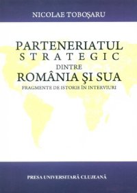 cover of the book Parteneriatul strategic dintre România şi Statele Unite ale Americii : fragmente de istorie în interviuri