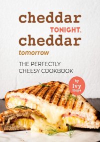 cover of the book Cheddar Tonight, Cheddar Tomorrow: The Perfectly Cheesy Cookbook