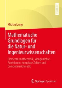 cover of the book Mathematische Grundlagen für die Natur- und Ingenieurwissenschaften: Elementarmathematik, Mengenlehre, Funktionen, komplexe Zahlen und Computerarithmetik