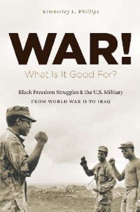 cover of the book War! What Is It Good For?: Black Freedom Struggles and the U.S. Military from World War II to Iraq