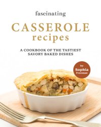 cover of the book Fascinating Casserole Recipes: A Cookbook of the Tastiest Savory Baked Dishes